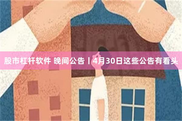 股市杠杆软件 晚间公告丨4月30日这些公告有看头