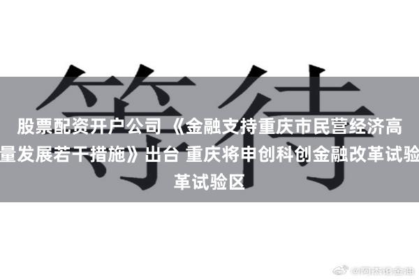 股票配资开户公司 《金融支持重庆市民营经济高质量发展若干措施》出台 重庆将申创科创金融改革试验区