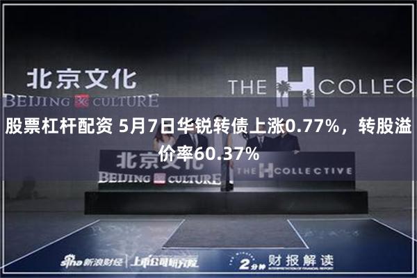 股票杠杆配资 5月7日华锐转债上涨0.77%，转股溢价率60.37%