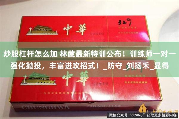 炒股杠杆怎么加 林葳最新特训公布！训练师一对一强化抛投，丰富进攻招式！_防守_刘扬禾_显得