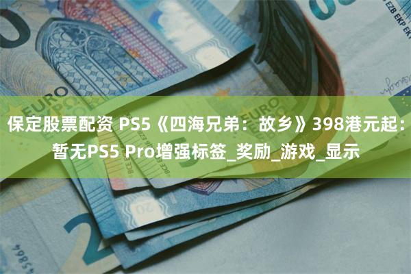 保定股票配资 PS5《四海兄弟：故乡》398港元起：暂无PS5 Pro增强标签_奖励_游戏_显示