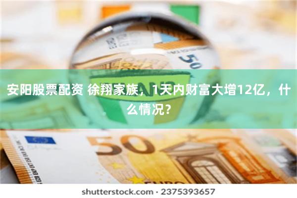 安阳股票配资 徐翔家族，1天内财富大增12亿，什么情况？