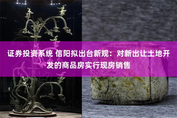 证券投资系统 信阳拟出台新规：对新出让土地开发的商品房实行现房销售