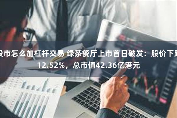 股市怎么加杠杆交易 绿茶餐厅上市首日破发：股价下跌12.52%，总市值42.36亿港元