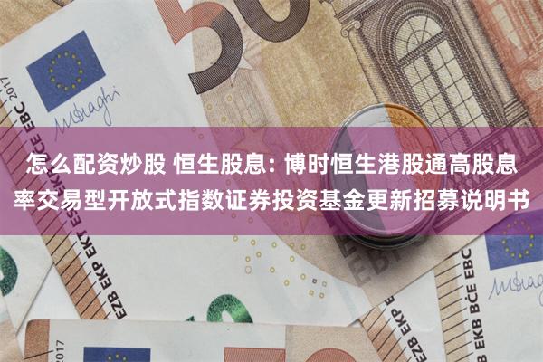 怎么配资炒股 恒生股息: 博时恒生港股通高股息率交易型开放式指数证券投资基金更新招募说明书