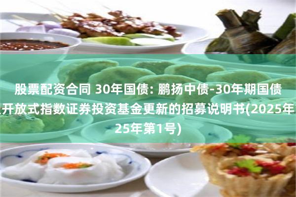 股票配资合同 30年国债: 鹏扬中债-30年期国债交易型开放式指数证券投资基金更新的招募说明书(2025年第1号)