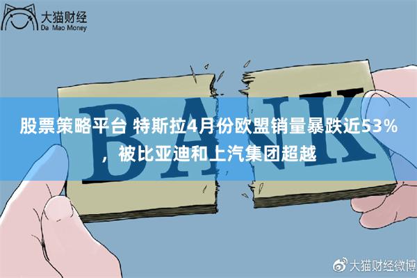 股票策略平台 特斯拉4月份欧盟销量暴跌近53%，被比亚迪和上汽集团超越