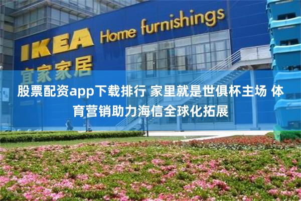 股票配资app下载排行 家里就是世俱杯主场 体育营销助力海信全球化拓展