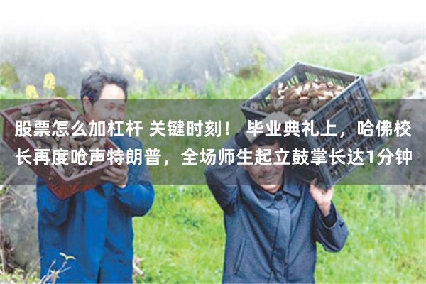 股票怎么加杠杆 关键时刻! 毕业典礼上,哈佛校长再度呛声特朗普,全场师生起立鼓掌长达1分钟
