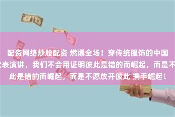 配资网络炒股配资 燃爆全场！穿传统服饰的中国女孩作为哈佛毕业生代表演讲，我们不会用证明彼此是错的而崛起，而是不愿放开彼此 携手崛起！