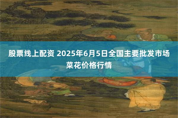 股票线上配资 2025年6月5日全国主要批发市场菜花价格行情