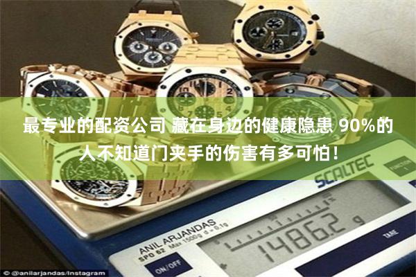 最专业的配资公司 藏在身边的健康隐患 90%的人不知道门夹手的伤害有多可怕！