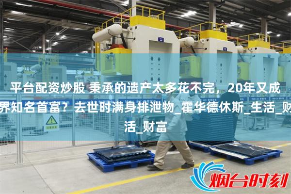 平台配资炒股 秉承的遗产太多花不完，20年又成世界知名首富？去世时满身排泄物_霍华德休斯_生活_财富