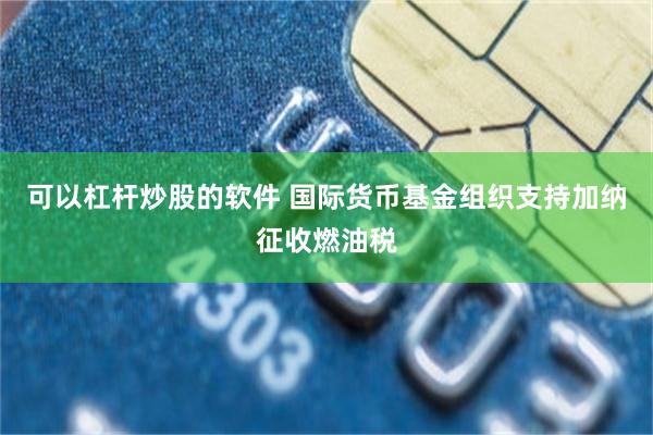 可以杠杆炒股的软件 国际货币基金组织支持加纳征收燃油税