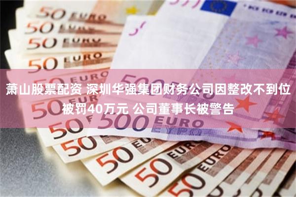 萧山股票配资 深圳华强集团财务公司因整改不到位被罚40万元 公司董事长被警告