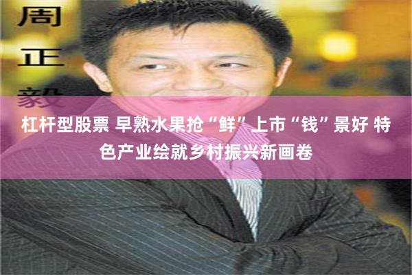 杠杆型股票 早熟水果抢“鲜”上市“钱”景好 特色产业绘就乡村振兴新画卷