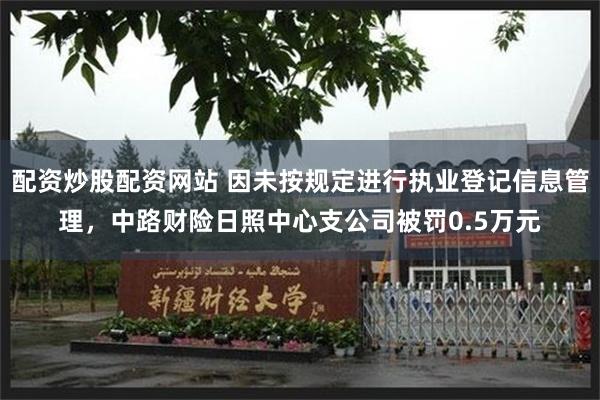 配资炒股配资网站 因未按规定进行执业登记信息管理，中路财险日照中心支公司被罚0.5万元