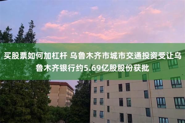 买股票如何加杠杆 乌鲁木齐市城市交通投资受让乌鲁木齐银行约5.69亿股股份获批