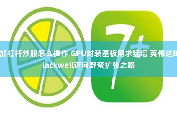 加杠杆炒股怎么操作 GPU封装基板需求猛增 英伟达Blackwell迈向野蛮扩张之路