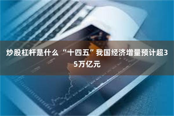 炒股杠杆是什么 “十四五”我国经济增量预计超35万亿元