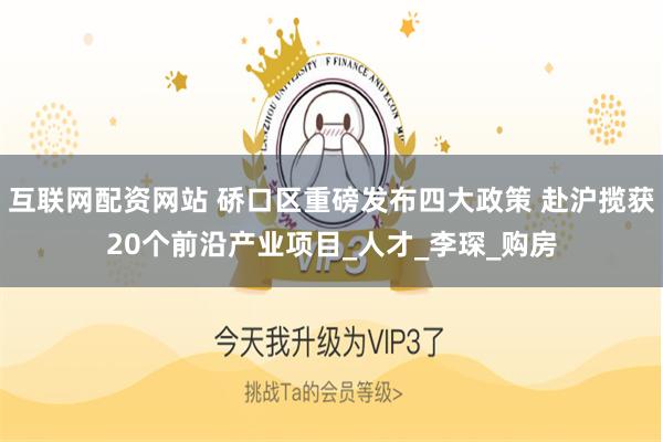 互联网配资网站 硚口区重磅发布四大政策 赴沪揽获20个前沿产业项目_人才_李琛_购房