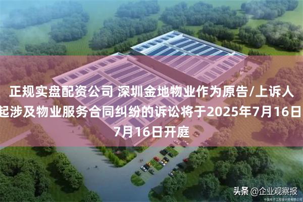 正规实盘配资公司 深圳金地物业作为原告/上诉人的5起涉及物业服务合同纠纷的诉讼将于2025年7月16日开庭