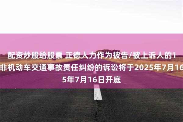 配资炒股给股票 正德人力作为被告/被上诉人的1起涉及非机动车交通事故责任纠纷的诉讼将于2025年7月16日开庭