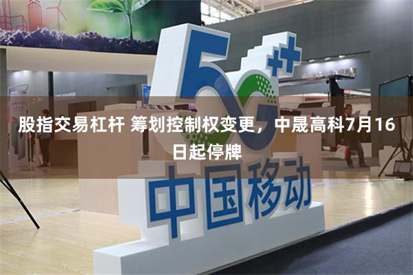 股指交易杠杆 筹划控制权变更，中晟高科7月16日起停牌