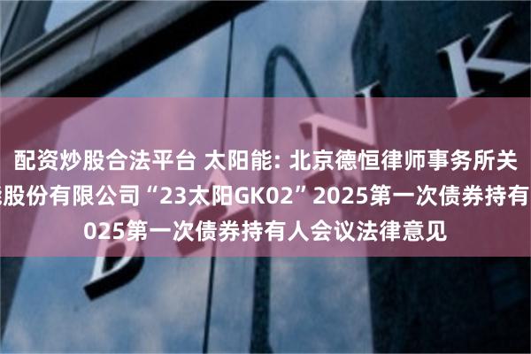 配资炒股合法平台 太阳能: 北京德恒律师事务所关于中节能太阳能股份有限公司“23太阳GK02”2025第一次债券持有人会议法律意见