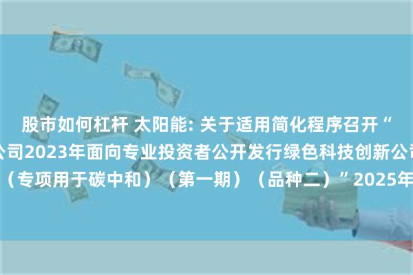 股市如何杠杆 太阳能: 关于适用简化程序召开“中节能太阳能股份有限公司2023年面向专业投资者公开发行绿色科技创新公司债券（专项用于碳中和）（第一期）（品种二）”2025年第一次债券持有人会议结果的公告