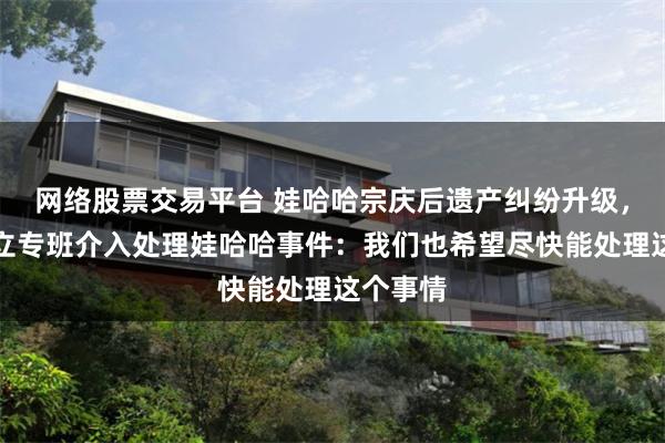 网络股票交易平台 娃哈哈宗庆后遗产纠纷升级，杭州成立专班介入处理娃哈哈事件：我们也希望尽快能处理这个事情