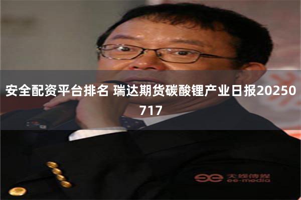 安全配资平台排名 瑞达期货碳酸锂产业日报20250717