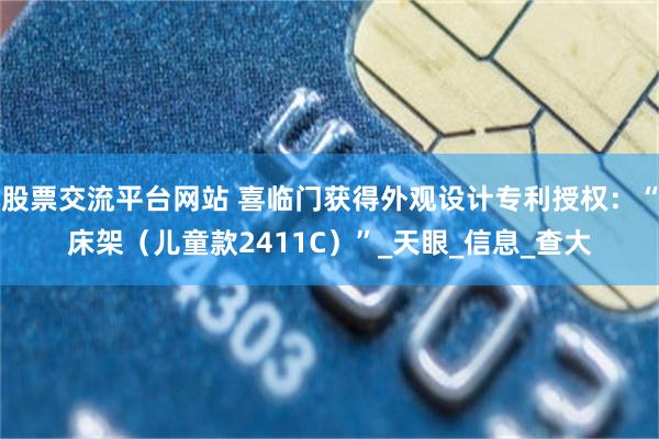 股票交流平台网站 喜临门获得外观设计专利授权：“床架（儿童款2411C）”_天眼_信息_查大