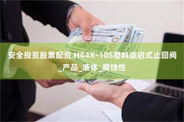 安全投资股票配资 H44X-10S塑料旋启式止回阀_产品_液体_腐蚀性
