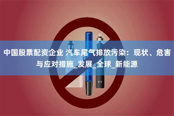 中国股票配资企业 汽车尾气排放污染：现状、危害与应对措施_发展_全球_新能源