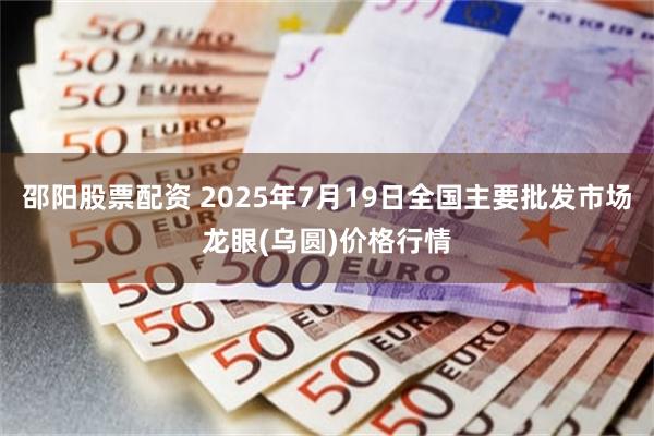 邵阳股票配资 2025年7月19日全国主要批发市场龙眼(乌圆)价格行情