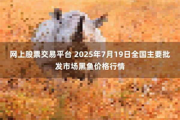 网上股票交易平台 2025年7月19日全国主要批发市场黑鱼价格行情