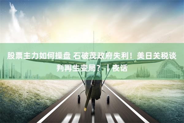 股票主力如何操盘 石破茂政府失利！美日关税谈判再生变局？丨夜话