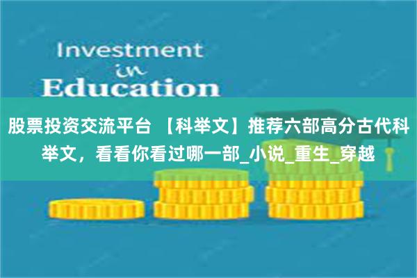 股票投资交流平台 【科举文】推荐六部高分古代科举文，看看你看过哪一部_小说_重生_穿越