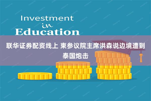 联华证券配资线上 柬参议院主席洪森说边境遭到泰国炮击