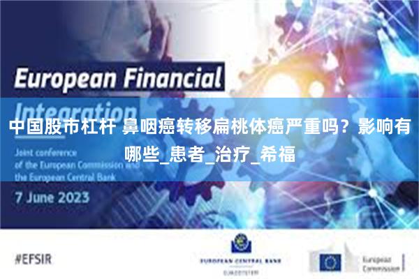 中国股市杠杆 鼻咽癌转移扁桃体癌严重吗？影响有哪些_患者_治疗_希福