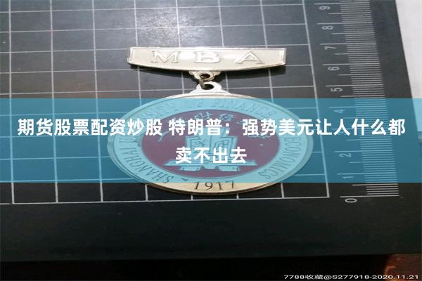 期货股票配资炒股 特朗普：强势美元让人什么都卖不出去
