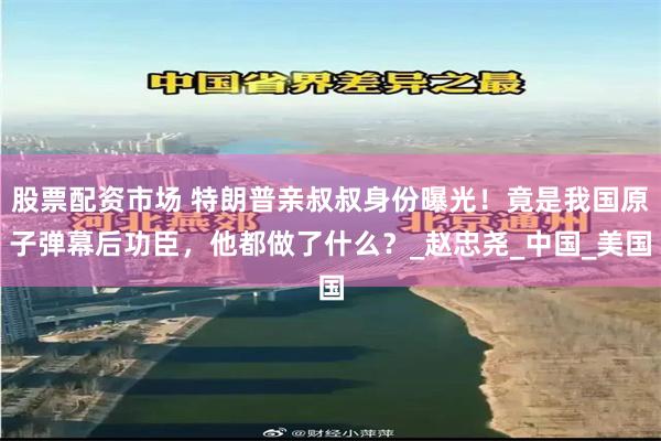 股票配资市场 特朗普亲叔叔身份曝光！竟是我国原子弹幕后功臣，他都做了什么？_赵忠尧_中国_美国