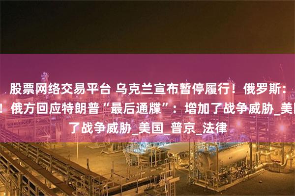股票网络交易平台 乌克兰宣布暂停履行！俄罗斯：自8月起关闭！俄方回应特朗普“最后通牒”：增加了战争威胁_美国_普京_法律