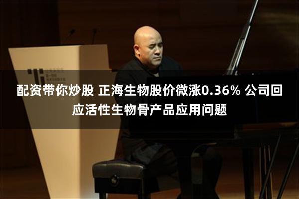 配资带你炒股 正海生物股价微涨0.36% 公司回应活性生物骨产品应用问题