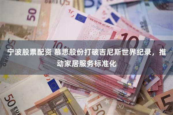 宁波股票配资 慕思股份打破吉尼斯世界纪录，推动家居服务标准化
