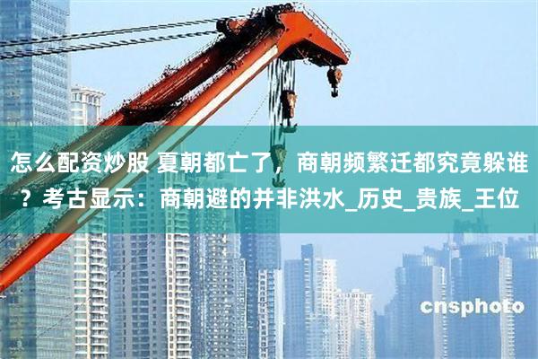 怎么配资炒股 夏朝都亡了，商朝频繁迁都究竟躲谁？考古显示：商朝避的并非洪水_历史_贵族_王位