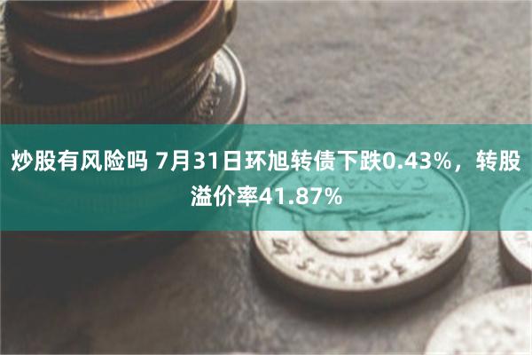 炒股有风险吗 7月31日环旭转债下跌0.43%，转股溢价率41.87%