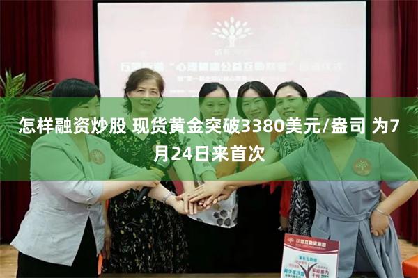 怎样融资炒股 现货黄金突破3380美元/盎司 为7月24日来首次