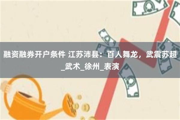 融资融券开户条件 江苏沛县：百人舞龙，武震苏超_武术_徐州_表演